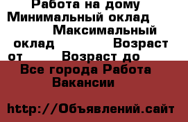 Работа на дому › Минимальный оклад ­ 15 000 › Максимальный оклад ­ 45 000 › Возраст от ­ 18 › Возраст до ­ 50 - Все города Работа » Вакансии   